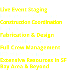 Project Management
Live Event Staging
Multimedia Sets & Stage
Construction Coordination
Logistics
Fabrication & Design
Specialty Rigs & Effects
Full Crew Management
Effective Communication
Extensive Resources in SF Bay Area & Beyond